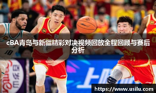 cBA青岛与新疆精彩对决视频回放全程回顾与赛后分析