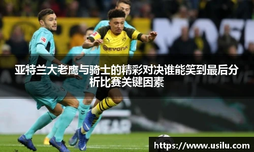 悟空体育亚特兰大老鹰与骑士的精彩对决谁能笑到最后分析比赛关键因素