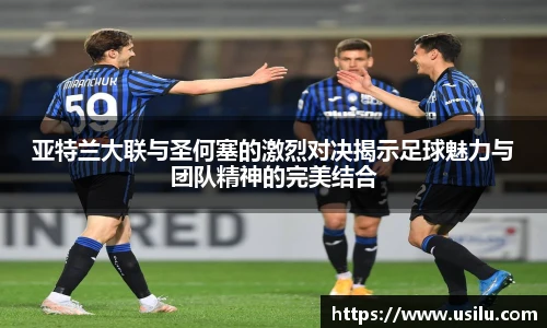 亚特兰大联与圣何塞的激烈对决揭示足球魅力与团队精神的完美结合