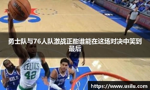 悟空体育勇士队与76人队激战正酣谁能在这场对决中笑到最后