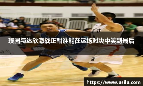 璞园与达欣激战正酣谁能在这场对决中笑到最后