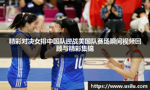 精彩对决女排中国队迎战美国队赛场瞬间视频回顾与精彩集锦